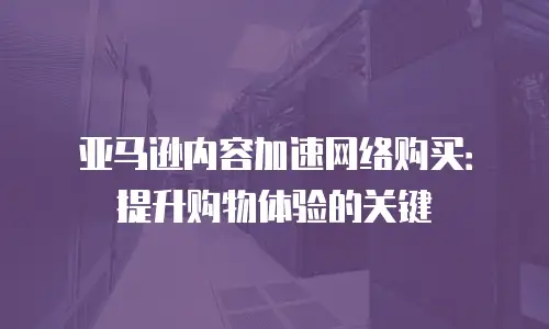 亚马逊内容加速网络购买：提升购物体验的关键