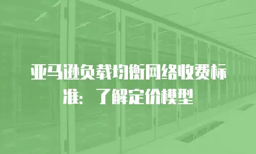亚马逊负载均衡网络收费标准：了解定价模型