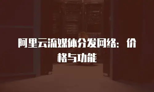 阿里云流媒体分发网络：价格与功能