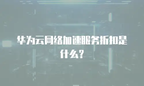 华为云网络加速服务折扣是什么？