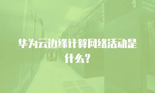 华为云边缘计算网络活动是什么？