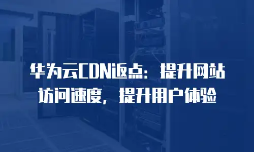 华为云CDN返点：提升网站访问速度，提升用户体验