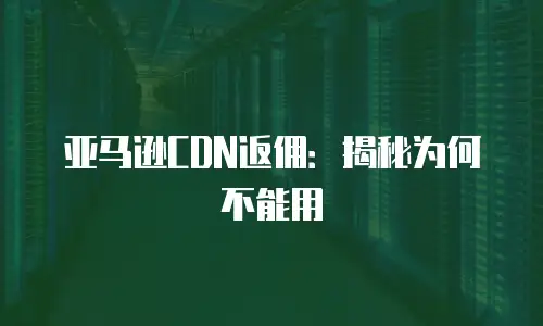 亚马逊CDN返佣：揭秘为何不能用