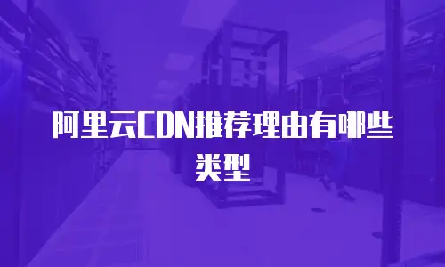 阿里云CDN推荐理由有哪些类型