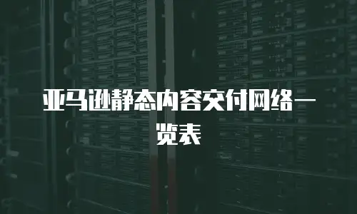 亚马逊静态内容交付网络一览表