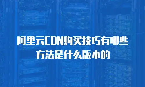 阿里云CDN购买技巧有哪些方法是什么版本的
