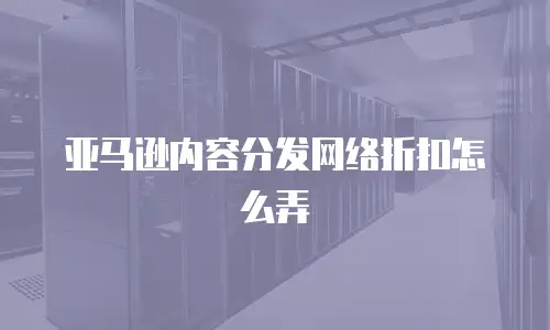 亚马逊内容分发网络折扣怎么弄