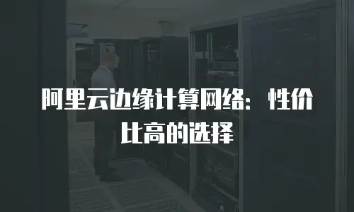 阿里云边缘计算网络：性价比高的选择