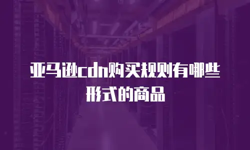 亚马逊cdn购买规则有哪些形式的商品