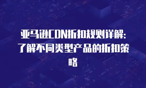 亚马逊CDN折扣规则详解：了解不同类型产品的折扣策略