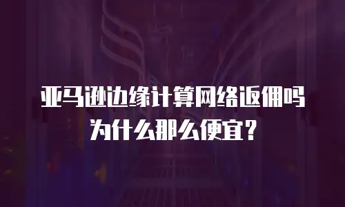 亚马逊边缘计算网络返佣吗为什么那么便宜？