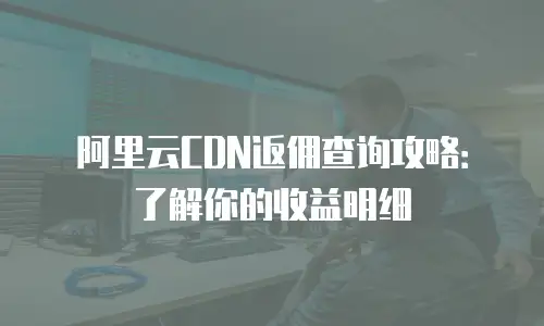 阿里云CDN返佣查询攻略：了解你的收益明细