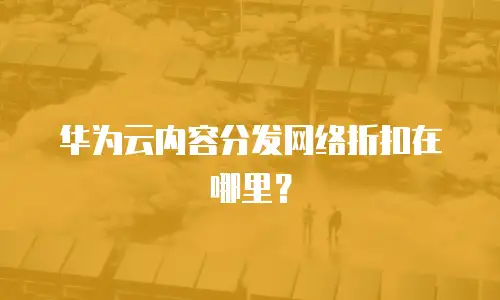 华为云内容分发网络折扣在哪里？