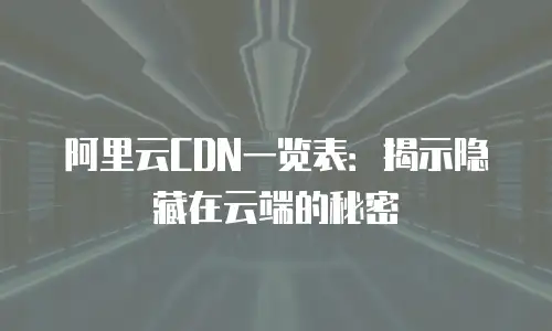 阿里云CDN一览表：揭示隐藏在云端的秘密