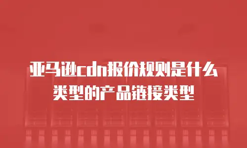 亚马逊cdn报价规则是什么类型的产品链接类型