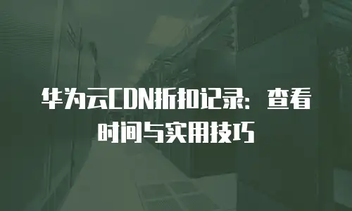 华为云CDN折扣记录：查看时间与实用技巧