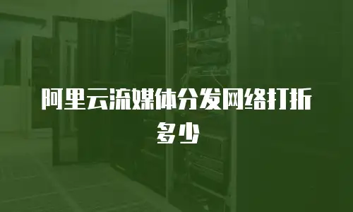 阿里云流媒体分发网络打折多少