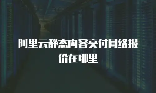  阿里云静态内容交付网络报价在哪里