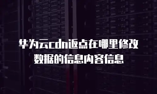 华为云cdn返点在哪里修改数据的信息内容信息