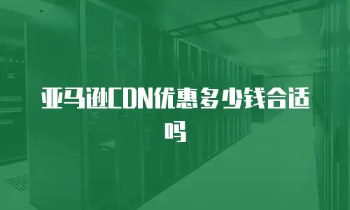 亚马逊CDN优惠多少钱合适吗