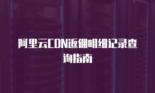 阿里云CDN返佣明细记录查询指南