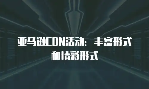 亚马逊CDN活动：丰富形式和精彩形式