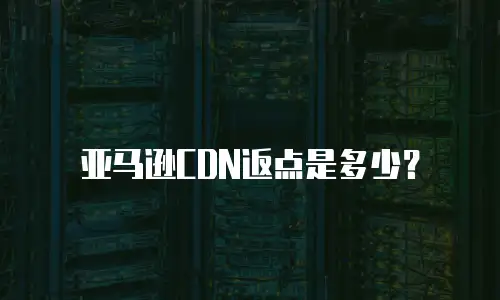 亚马逊CDN返点是多少？