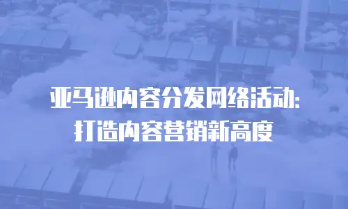 亚马逊内容分发网络活动：打造内容营销新高度