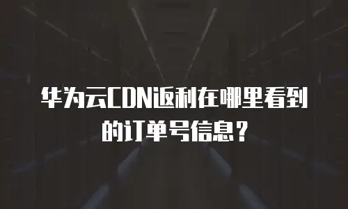 华为云CDN返利在哪里看到的订单号信息？