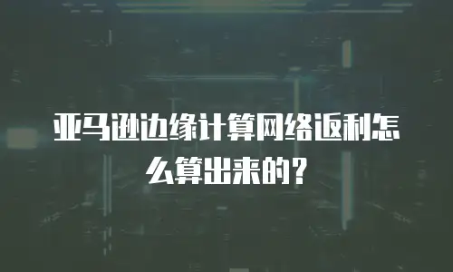 亚马逊边缘计算网络返利怎么算出来的？