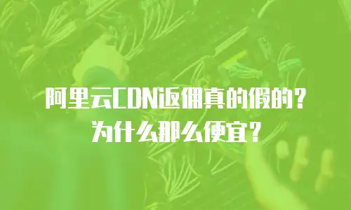 阿里云CDN返佣真的假的？为什么那么便宜？