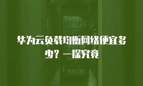 华为云负载均衡网络便宜多少？一探究竟