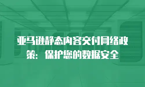 亚马逊静态内容交付网络政策：保护您的数据安全
