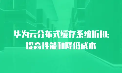 华为云分布式缓存系统折扣：提高性能和降低成本