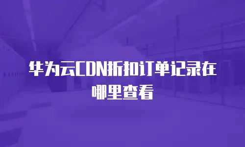 华为云CDN折扣订单记录在哪里查看