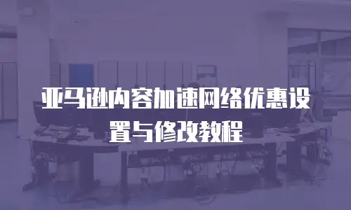 亚马逊内容加速网络优惠设置与修改教程