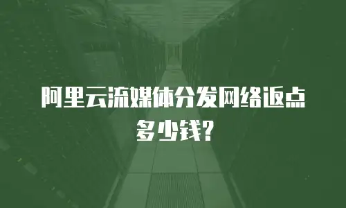 阿里云流媒体分发网络返点多少钱？