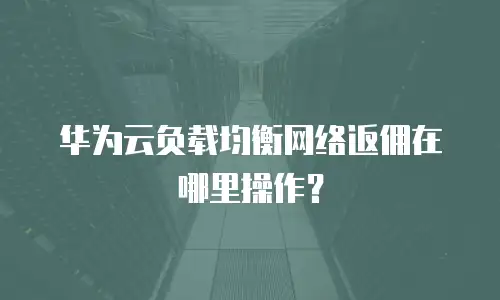 华为云负载均衡网络返佣在哪里操作？
