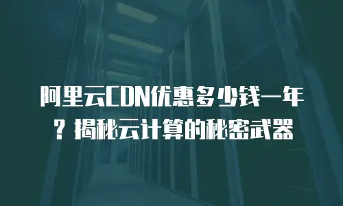 阿里云CDN优惠多少钱一年？揭秘云计算的秘密武器