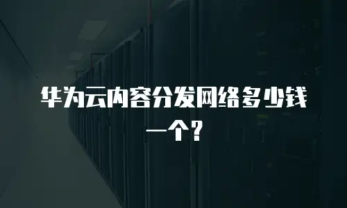 华为云内容分发网络多少钱一个？