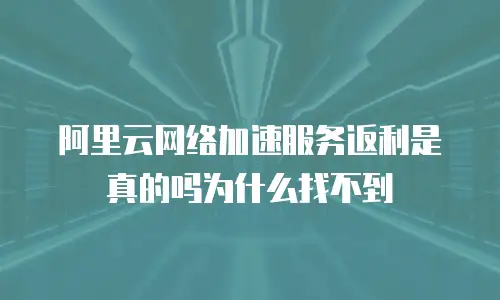 阿里云网络加速服务返利是真的吗为什么找不到