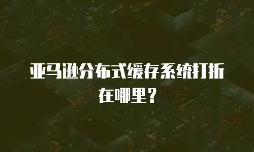 亚马逊分布式缓存系统打折在哪里？
