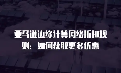 亚马逊边缘计算网络折扣规则：如何获取更多优惠