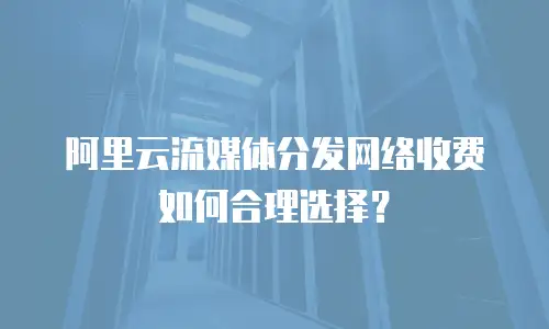 阿里云流媒体分发网络收费如何合理选择？