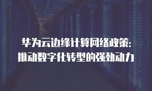 华为云边缘计算网络政策：推动数字化转型的强劲动力