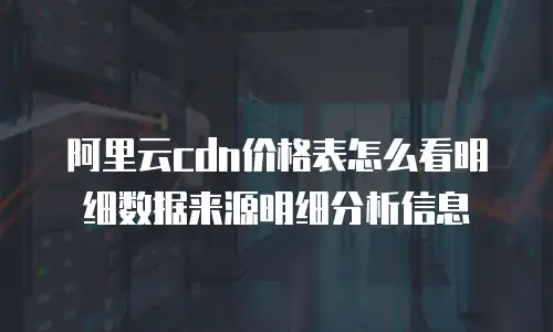 阿里云cdn价格表怎么看明细数据来源明细分析信息