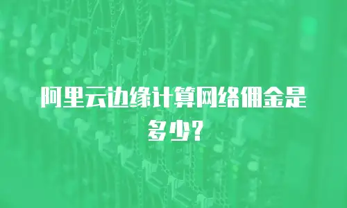 阿里云边缘计算网络佣金是多少？