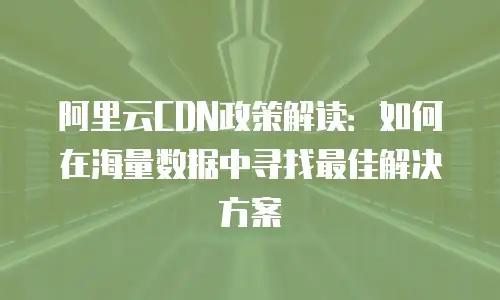 阿里云CDN政策解读：如何在海量数据中寻找最佳解决方案
