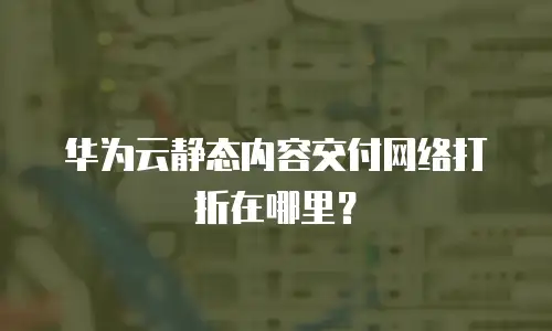 华为云静态内容交付网络打折在哪里？