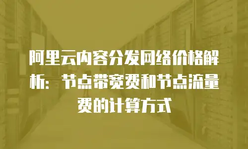 阿里云内容分发网络价格解析：节点带宽费和节点流量费的计算方式